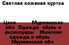 Светлая кожаная куртка  › Цена ­ 700 - Мурманская обл. Одежда, обувь и аксессуары » Женская одежда и обувь   . Мурманская обл.